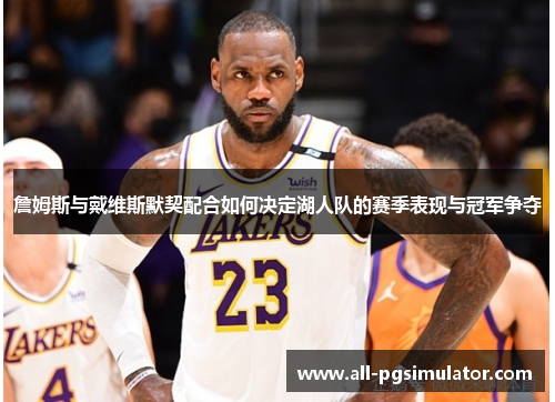 詹姆斯与戴维斯默契配合如何决定湖人队的赛季表现与冠军争夺 詹姆斯与戴维斯默契配合如何决定湖人队的赛季表现与冠军争夺