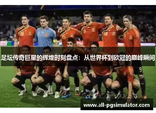足坛传奇巨星的辉煌时刻盘点：从世界杯到欧冠的巅峰瞬间