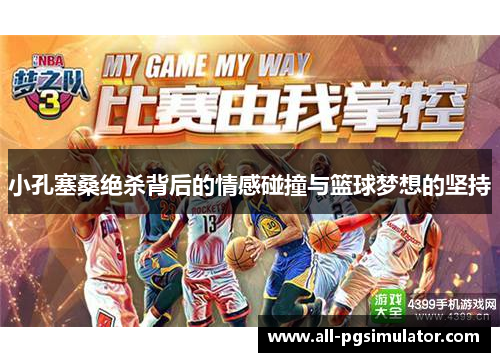 小孔塞桑绝杀背后的情感碰撞与篮球梦想的坚持 小孔塞桑绝杀背后的情感碰撞与篮球梦想的坚持