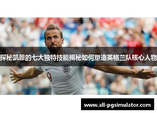 探秘凯恩的七大独特技能揭秘如何塑造英格兰队核心人物