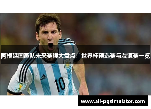 阿根廷国家队未来赛程大盘点:世界杯预选赛与友谊赛一览 阿根廷国家队未来赛程大盘点:世界杯预选赛与友谊赛一览