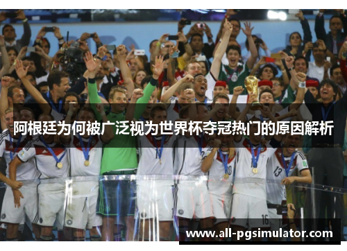 阿根廷为何被广泛视为世界杯夺冠热门的原因解析 阿根廷为何被广泛视为世界杯夺冠热门的原因解析
