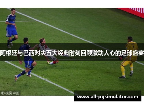 阿根廷与巴西对决五大经典时刻回顾激动人心的足球盛宴