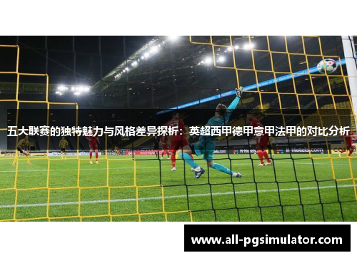 五大联赛的独特魅力与风格差异探析:英超西甲德甲意甲法甲的对比分析 五大联赛的独特魅力与风格差异探析:英超西甲德甲意甲法甲的对比分析