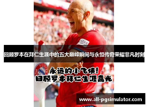 回顾罗本在拜仁生涯中的五大巅峰瞬间与永恒传奇荣耀非凡时刻 回顾罗本在拜仁生涯中的五大巅峰瞬间与永恒传奇荣耀非凡时刻
