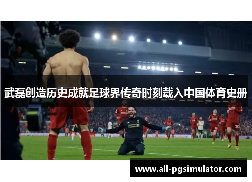 武磊创造历史成就足球界传奇时刻载入中国体育史册 武磊创造历史成就足球界传奇时刻载入中国体育史册