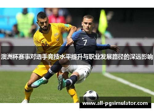 澳洲杯赛事对选手竞技水平提升与职业发展路径的深远影响 澳洲杯赛事对选手竞技水平提升与职业发展路径的深远影响