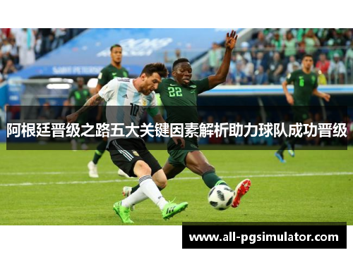 阿根廷晋级之路五大关键因素解析助力球队成功晋级 阿根廷晋级之路五大关键因素解析助力球队成功晋级