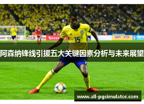 阿森纳锋线引援五大关键因素分析与未来展望 阿森纳锋线引援五大关键因素分析与未来展望