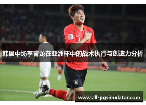 韩国中场李青龙在亚洲杯中的战术执行与创造力分析 韩国中场李青龙在亚洲杯中的战术执行与创造力分析