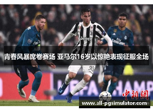 青春风暴席卷赛场 亚马尔16岁以惊艳表现征服全场