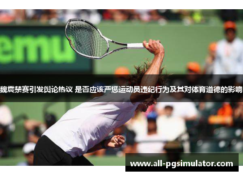 魏震禁赛引发舆论热议 是否应该严惩运动员违纪行为及其对体育道德的影响