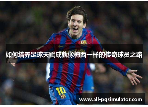 如何培养足球天赋成就像梅西一样的传奇球员之路