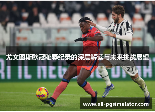 尤文图斯欧冠耻辱纪录的深层解读与未来挑战展望