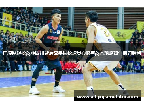 广厦队轻松战胜四川背后故事揭秘球员心态与战术策略如何助力胜利