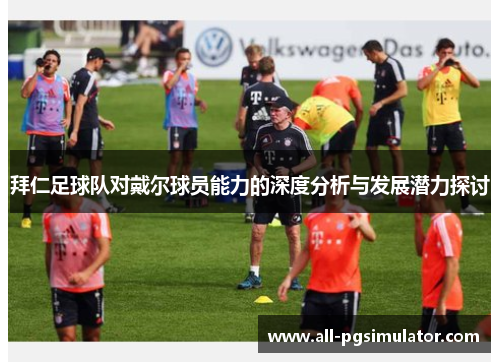 拜仁足球队对戴尔球员能力的深度分析与发展潜力探讨