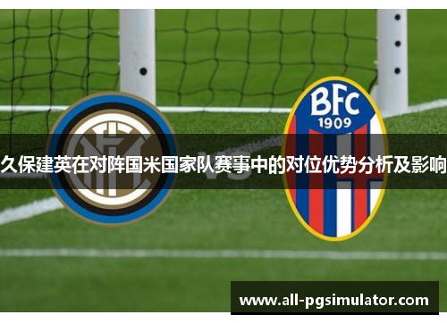 久保建英在对阵国米国家队赛事中的对位优势分析及影响