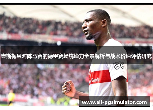 奥斯梅恩对阵马赛的德甲赛场统治力全景解析与战术价值评估研究