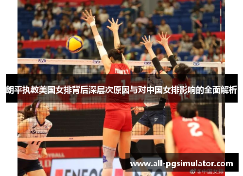 朗平执教美国女排背后深层次原因与对中国女排影响的全面解析 朗平执教美国女排背后深层次原因与对中国女排影响的全面解析