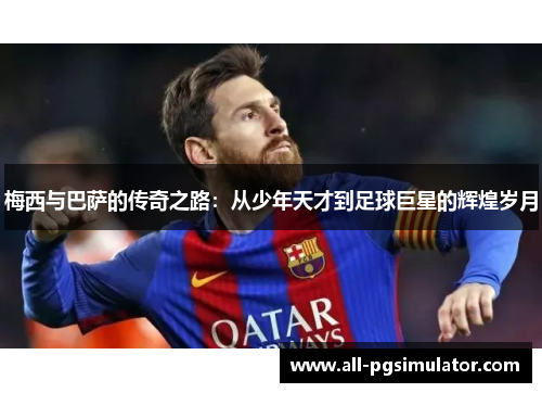 梅西与巴萨的传奇之路:从少年天才到足球巨星的辉煌岁月 梅西与巴萨的传奇之路:从少年天才到足球巨星的辉煌岁月