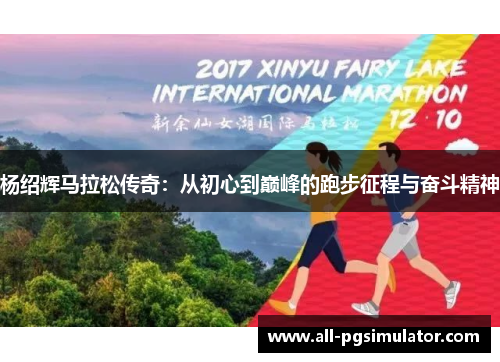 杨绍辉马拉松传奇:从初心到巅峰的跑步征程与奋斗精神 杨绍辉马拉松传奇:从初心到巅峰的跑步征程与奋斗精神