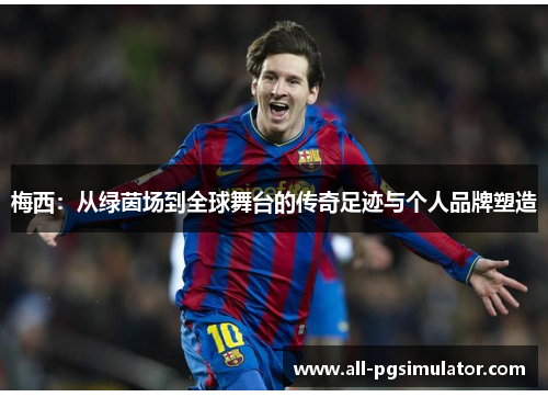 梅西:从绿茵场到全球舞台的传奇足迹与个人品牌塑造 梅西:从绿茵场到全球舞台的传奇足迹与个人品牌塑造