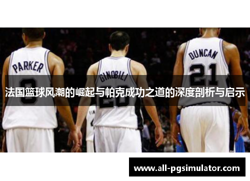 法国篮球风潮的崛起与帕克成功之道的深度剖析与启示