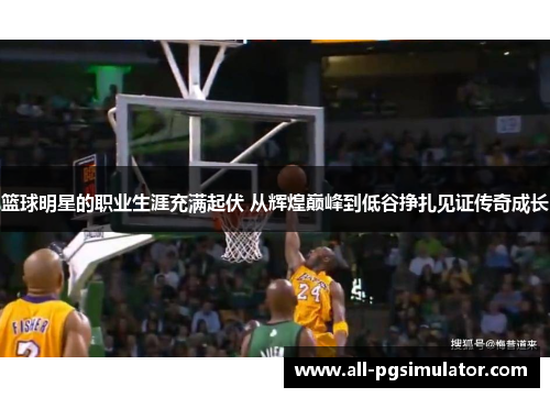 篮球明星的职业生涯充满起伏 从辉煌巅峰到低谷挣扎见证传奇成长 篮球明星的职业生涯充满起伏 从辉煌巅峰到低谷挣扎见证传奇成长