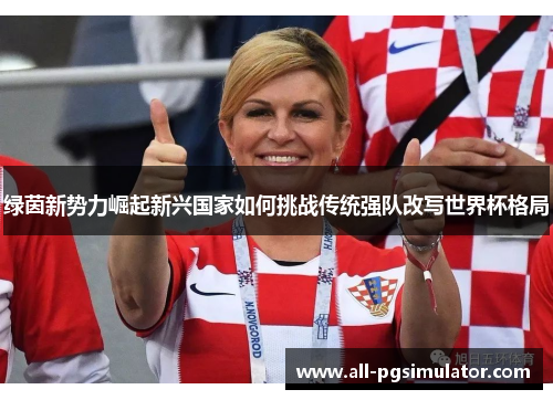 绿茵新势力崛起新兴国家如何挑战传统强队改写世界杯格局