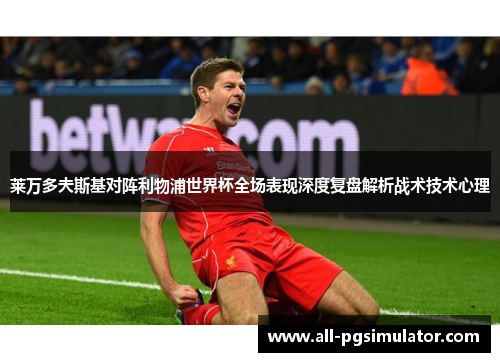 莱万多夫斯基对阵利物浦世界杯全场表现深度复盘解析战术技术心理