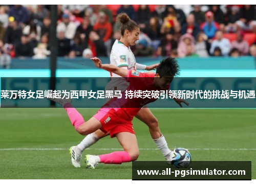 莱万特女足崛起为西甲女足黑马 持续突破引领新时代的挑战与机遇