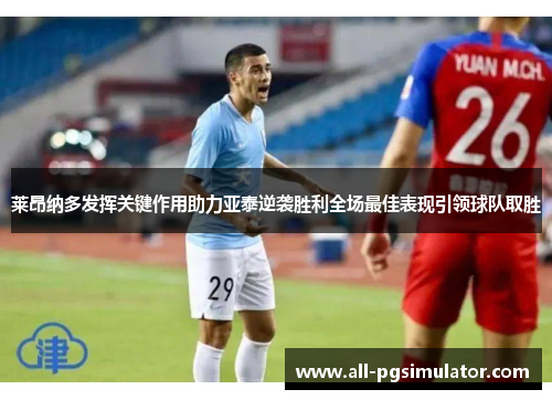 莱昂纳多发挥关键作用助力亚泰逆袭胜利全场最佳表现引领球队取胜 莱昂纳多发挥关键作用助力亚泰逆袭胜利全场最佳表现引领球队取胜