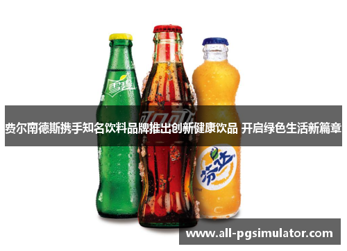 费尔南德斯携手知名饮料品牌推出创新健康饮品 开启绿色生活新篇章
