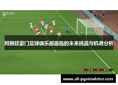 阿根廷豪门足球俱乐部面临的未来挑战与机遇分析