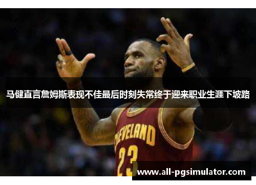 马健直言詹姆斯表现不佳最后时刻失常终于迎来职业生涯下坡路